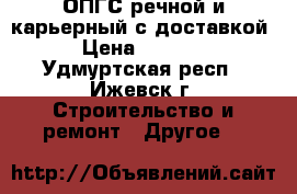 ОПГС речной и карьерный с доставкой › Цена ­ 5 000 - Удмуртская респ., Ижевск г. Строительство и ремонт » Другое   